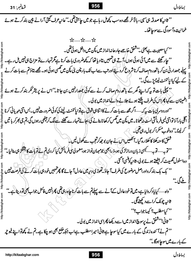 Bisat e Dil Episode last episode 31 is a Social Romantic Urdu Novel by Amna Riaz Digest Writer, Novelist & Dramatist for online reading Kitab Ghar, which serialized in Monthly Kiran Digest. Bisat e Dil is an epic tale of many characters of different families, rich and poor alike. Lashari Family is rich family and Jahangir Lashari, Shamsa Jahangir, Hannan Lashari, Nishwa and Uswa. 2nd Family is Taimoor who has heart problem, Ania, Sania, Shafaq and their mother Haleema. Shahnawaz & Gul Bano are another twisted tale of love. 3rd is not a real family but living like a family in Gulshan Nagar, who are in fact call girls and most important character is Geeti Ara. How these different persons from different families cope with their problems and their paths crosses, makes this Novel a real interesting and entertaining.