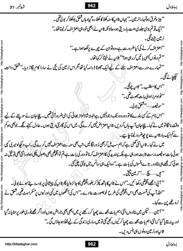 Bisat e Dil Episode last episode 31 is a Social Romantic Urdu Novel by Amna Riaz Digest Writer, Novelist & Dramatist for online reading Kitab Ghar, which serialized in Monthly Kiran Digest. Bisat e Dil is an epic tale of many characters of different families, rich and poor alike. Lashari Family is rich family and Jahangir Lashari, Shamsa Jahangir, Hannan Lashari, Nishwa and Uswa. 2nd Family is Taimoor who has heart problem, Ania, Sania, Shafaq and their mother Haleema. Shahnawaz & Gul Bano are another twisted tale of love. 3rd is not a real family but living like a family in Gulshan Nagar, who are in fact call girls and most important character is Geeti Ara. How these different persons from different families cope with their problems and their paths crosses, makes this Novel a real interesting and entertaining.