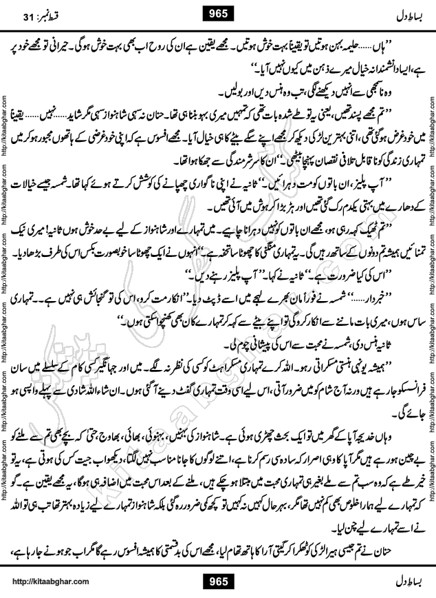 Bisat e Dil Episode last episode 31 is a Social Romantic Urdu Novel by Amna Riaz Digest Writer, Novelist & Dramatist for online reading Kitab Ghar, which serialized in Monthly Kiran Digest. Bisat e Dil is an epic tale of many characters of different families, rich and poor alike. Lashari Family is rich family and Jahangir Lashari, Shamsa Jahangir, Hannan Lashari, Nishwa and Uswa. 2nd Family is Taimoor who has heart problem, Ania, Sania, Shafaq and their mother Haleema. Shahnawaz & Gul Bano are another twisted tale of love. 3rd is not a real family but living like a family in Gulshan Nagar, who are in fact call girls and most important character is Geeti Ara. How these different persons from different families cope with their problems and their paths crosses, makes this Novel a real interesting and entertaining.