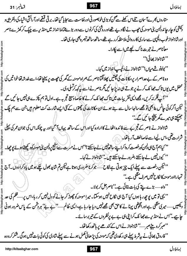 Bisat e Dil Episode last episode 31 is a Social Romantic Urdu Novel by Amna Riaz Digest Writer, Novelist & Dramatist for online reading Kitab Ghar, which serialized in Monthly Kiran Digest. Bisat e Dil is an epic tale of many characters of different families, rich and poor alike. Lashari Family is rich family and Jahangir Lashari, Shamsa Jahangir, Hannan Lashari, Nishwa and Uswa. 2nd Family is Taimoor who has heart problem, Ania, Sania, Shafaq and their mother Haleema. Shahnawaz & Gul Bano are another twisted tale of love. 3rd is not a real family but living like a family in Gulshan Nagar, who are in fact call girls and most important character is Geeti Ara. How these different persons from different families cope with their problems and their paths crosses, makes this Novel a real interesting and entertaining.