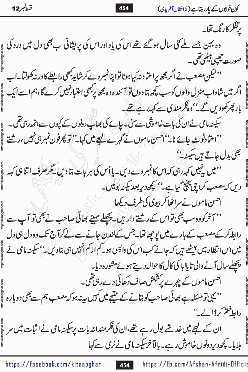 Kon Khwabon Ke Par Rahta Hai episode 12 romantic urdu novel by famous writer Afshan Afridi being serialized in urdu digest and published online on kitab ghar. Koun Khwabon Ke Par Rahta Hai is a long and charming story that takes you to the land of beautiful dreams, full of enchanting epic tale. The valley of dreams, the land of ideas and the world of imagination always surrounds man with its enchanting attraction. Like the golden rays of the sun, dreams are also such that no one can impose restrictions on them. In the fulfillment of desires and aspirations, this imaginary world sometimes shines as a guiding lamp and sometimes covers the fog of disappointment. If a person considers these dreams as a sign of quest, then the journey to achieve their interpretation smooths the paths and the destination becomes closer