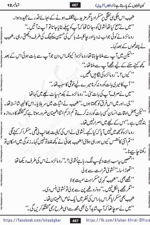 Kon Khwabon Ke Par Rahta Hai episode 12 romantic urdu novel by famous writer Afshan Afridi being serialized in urdu digest and published online on kitab ghar. Koun Khwabon Ke Par Rahta Hai is a long and charming story that takes you to the land of beautiful dreams, full of enchanting epic tale. The valley of dreams, the land of ideas and the world of imagination always surrounds man with its enchanting attraction. Like the golden rays of the sun, dreams are also such that no one can impose restrictions on them. In the fulfillment of desires and aspirations, this imaginary world sometimes shines as a guiding lamp and sometimes covers the fog of disappointment. If a person considers these dreams as a sign of quest, then the journey to achieve their interpretation smooths the paths and the destination becomes closer