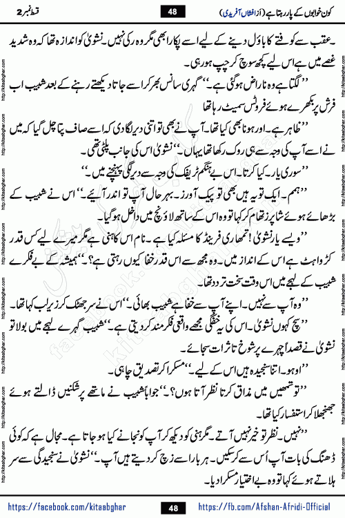 Kon Khwabon Ke Par Rahta Hai episode 5 romantic urdu novel by famous writer Afshan Afridi being serialized in urdu digest and published online on kitab ghar. Koun Khwabon Ke Par Rahta Hai is a long and charming story that takes you to the land of beautiful dreams, full of enchanting epic tale. The valley of dreams, the land of ideas and the world of imagination always surrounds man with its enchanting attraction. Like the golden rays of the sun, dreams are also such that no one can impose restrictions on them. In the fulfillment of desires and aspirations, this imaginary world sometimes shines as a guiding lamp and sometimes covers the fog of disappointment. If a person considers these dreams as a sign of quest, then the journey to achieve their interpretation smooths the paths and the destination becomes closer