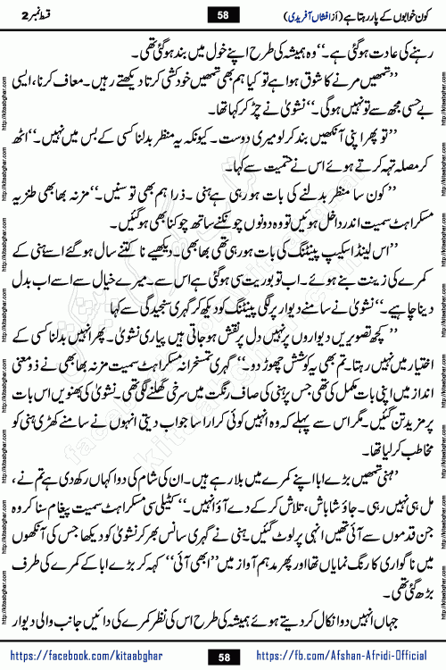Kon Khwabon Ke Par Rahta Hai episode 12 romantic urdu novel by famous writer Afshan Afridi being serialized in urdu digest and published online on kitab ghar. Koun Khwabon Ke Par Rahta Hai is a long and charming story that takes you to the land of beautiful dreams, full of enchanting epic tale. The valley of dreams, the land of ideas and the world of imagination always surrounds man with its enchanting attraction. Like the golden rays of the sun, dreams are also such that no one can impose restrictions on them. In the fulfillment of desires and aspirations, this imaginary world sometimes shines as a guiding lamp and sometimes covers the fog of disappointment. If a person considers these dreams as a sign of quest, then the journey to achieve their interpretation smooths the paths and the destination becomes closer