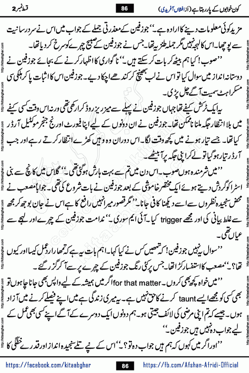 Kon Khwabon Ke Par Rahta Hai episode 5 romantic urdu novel by famous writer Afshan Afridi being serialized in urdu digest and published online on kitab ghar. Koun Khwabon Ke Par Rahta Hai is a long and charming story that takes you to the land of beautiful dreams, full of enchanting epic tale. The valley of dreams, the land of ideas and the world of imagination always surrounds man with its enchanting attraction. Like the golden rays of the sun, dreams are also such that no one can impose restrictions on them. In the fulfillment of desires and aspirations, this imaginary world sometimes shines as a guiding lamp and sometimes covers the fog of disappointment. If a person considers these dreams as a sign of quest, then the journey to achieve their interpretation smooths the paths and the destination becomes closer