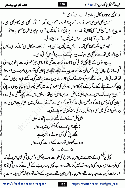 Tere Ishq Ki Par Gae Maar Piya by Popular Writer Afshan Ali is an Urdu novel that explores the complex dynamics of a post-marriage relationship, primarily focusing on the emotional disconnect between two partners with contrasting personalities. Originally serialized in Hina Digest between January and July 2021. The story follows the lives of Haizam and Itba, tracing their journey through attraction, engagement, and eventually marriage. Haizam is depicted as an expressive and intensely devoted husband, sometimes bordering on obsessive in his love for his wife. In contrast, Itba is reserved and does not believe in the verbal or frequent expression of emotions. After several years of marriage and having children, Itba begins to feel stifled. She craves personal space and feels she has lost her individual identity within the marriage. This leads to significant tension, a rift, and a period of separation. The novel also features a secondary, more mystical thread involving characters Zaryab Khan and Momina Ali, whose story begins in the Kelash Valley. This subplot touches on themes of revenge, sacrifice, and the staining of reputation by those held most dear