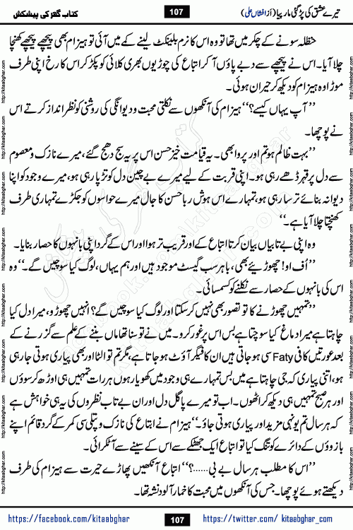 Tere Ishq Ki Par Gae Maar Piya by Popular Writer Afshan Ali is an Urdu novel that explores the complex dynamics of a post-marriage relationship, primarily focusing on the emotional disconnect between two partners with contrasting personalities. Originally serialized in Hina Digest between January and July 2021. The story follows the lives of Haizam and Itba, tracing their journey through attraction, engagement, and eventually marriage. Haizam is depicted as an expressive and intensely devoted husband, sometimes bordering on obsessive in his love for his wife. In contrast, Itba is reserved and does not believe in the verbal or frequent expression of emotions. After several years of marriage and having children, Itba begins to feel stifled. She craves personal space and feels she has lost her individual identity within the marriage. This leads to significant tension, a rift, and a period of separation. The novel also features a secondary, more mystical thread involving characters Zaryab Khan and Momina Ali, whose story begins in the Kelash Valley. This subplot touches on themes of revenge, sacrifice, and the staining of reputation by those held most dear