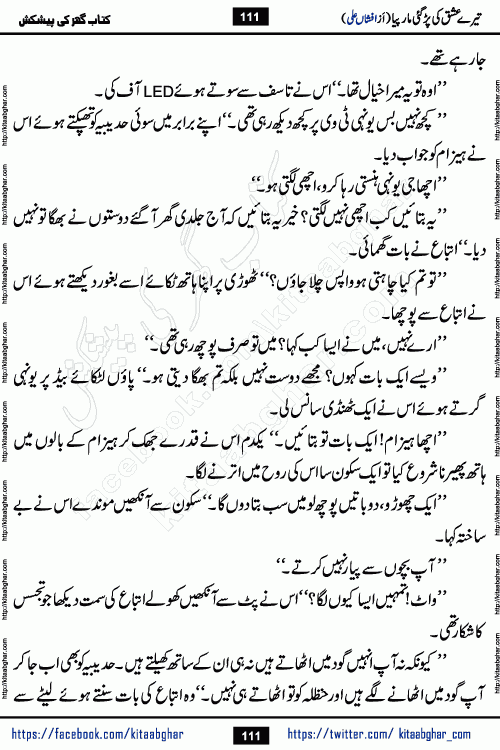 Tere Ishq Ki Par Gae Maar Piya by Popular Writer Afshan Ali is an Urdu novel that explores the complex dynamics of a post-marriage relationship, primarily focusing on the emotional disconnect between two partners with contrasting personalities. Originally serialized in Hina Digest between January and July 2021. The story follows the lives of Haizam and Itba, tracing their journey through attraction, engagement, and eventually marriage. Haizam is depicted as an expressive and intensely devoted husband, sometimes bordering on obsessive in his love for his wife. In contrast, Itba is reserved and does not believe in the verbal or frequent expression of emotions. After several years of marriage and having children, Itba begins to feel stifled. She craves personal space and feels she has lost her individual identity within the marriage. This leads to significant tension, a rift, and a period of separation. The novel also features a secondary, more mystical thread involving characters Zaryab Khan and Momina Ali, whose story begins in the Kelash Valley. This subplot touches on themes of revenge, sacrifice, and the staining of reputation by those held most dear