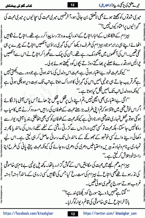 Tere Ishq Ki Par Gae Maar Piya by Popular Writer Afshan Ali is an Urdu novel that explores the complex dynamics of a post-marriage relationship, primarily focusing on the emotional disconnect between two partners with contrasting personalities. Originally serialized in Hina Digest between January and July 2021. The story follows the lives of Haizam and Itba, tracing their journey through attraction, engagement, and eventually marriage. Haizam is depicted as an expressive and intensely devoted husband, sometimes bordering on obsessive in his love for his wife. In contrast, Itba is reserved and does not believe in the verbal or frequent expression of emotions. After several years of marriage and having children, Itba begins to feel stifled. She craves personal space and feels she has lost her individual identity within the marriage. This leads to significant tension, a rift, and a period of separation. The novel also features a secondary, more mystical thread involving characters Zaryab Khan and Momina Ali, whose story begins in the Kelash Valley. This subplot touches on themes of revenge, sacrifice, and the staining of reputation by those held most dear