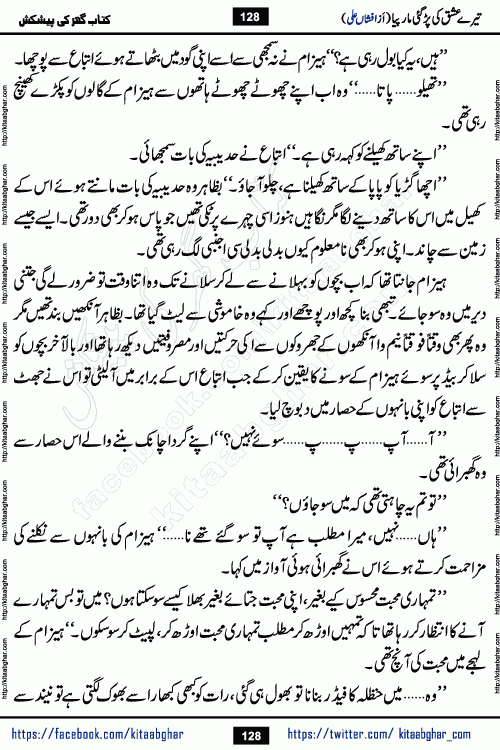 Tere Ishq Ki Par Gae Maar Piya by Popular Writer Afshan Ali is an Urdu novel that explores the complex dynamics of a post-marriage relationship, primarily focusing on the emotional disconnect between two partners with contrasting personalities. Originally serialized in Hina Digest between January and July 2021. The story follows the lives of Haizam and Itba, tracing their journey through attraction, engagement, and eventually marriage. Haizam is depicted as an expressive and intensely devoted husband, sometimes bordering on obsessive in his love for his wife. In contrast, Itba is reserved and does not believe in the verbal or frequent expression of emotions. After several years of marriage and having children, Itba begins to feel stifled. She craves personal space and feels she has lost her individual identity within the marriage. This leads to significant tension, a rift, and a period of separation. The novel also features a secondary, more mystical thread involving characters Zaryab Khan and Momina Ali, whose story begins in the Kelash Valley. This subplot touches on themes of revenge, sacrifice, and the staining of reputation by those held most dear