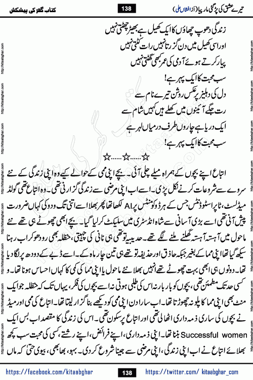 Tere Ishq Ki Par Gae Maar Piya by Popular Writer Afshan Ali is an Urdu novel that explores the complex dynamics of a post-marriage relationship, primarily focusing on the emotional disconnect between two partners with contrasting personalities. Originally serialized in Hina Digest between January and July 2021. The story follows the lives of Haizam and Itba, tracing their journey through attraction, engagement, and eventually marriage. Haizam is depicted as an expressive and intensely devoted husband, sometimes bordering on obsessive in his love for his wife. In contrast, Itba is reserved and does not believe in the verbal or frequent expression of emotions. After several years of marriage and having children, Itba begins to feel stifled. She craves personal space and feels she has lost her individual identity within the marriage. This leads to significant tension, a rift, and a period of separation. The novel also features a secondary, more mystical thread involving characters Zaryab Khan and Momina Ali, whose story begins in the Kelash Valley. This subplot touches on themes of revenge, sacrifice, and the staining of reputation by those held most dear