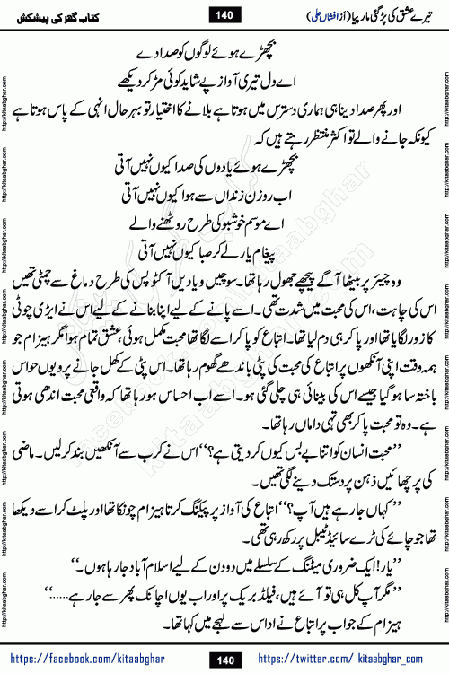 Tere Ishq Ki Par Gae Maar Piya by Popular Writer Afshan Ali is an Urdu novel that explores the complex dynamics of a post-marriage relationship, primarily focusing on the emotional disconnect between two partners with contrasting personalities. Originally serialized in Hina Digest between January and July 2021. The story follows the lives of Haizam and Itba, tracing their journey through attraction, engagement, and eventually marriage. Haizam is depicted as an expressive and intensely devoted husband, sometimes bordering on obsessive in his love for his wife. In contrast, Itba is reserved and does not believe in the verbal or frequent expression of emotions. After several years of marriage and having children, Itba begins to feel stifled. She craves personal space and feels she has lost her individual identity within the marriage. This leads to significant tension, a rift, and a period of separation. The novel also features a secondary, more mystical thread involving characters Zaryab Khan and Momina Ali, whose story begins in the Kelash Valley. This subplot touches on themes of revenge, sacrifice, and the staining of reputation by those held most dear