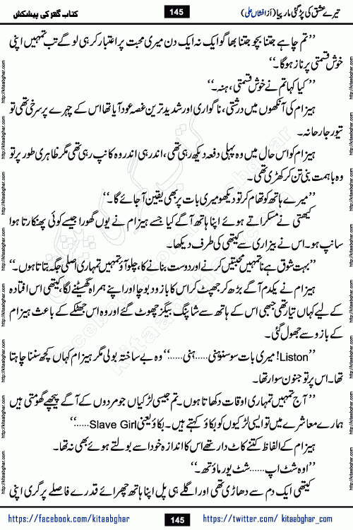 Tere Ishq Ki Par Gae Maar Piya by Popular Writer Afshan Ali is an Urdu novel that explores the complex dynamics of a post-marriage relationship, primarily focusing on the emotional disconnect between two partners with contrasting personalities. Originally serialized in Hina Digest between January and July 2021. The story follows the lives of Haizam and Itba, tracing their journey through attraction, engagement, and eventually marriage. Haizam is depicted as an expressive and intensely devoted husband, sometimes bordering on obsessive in his love for his wife. In contrast, Itba is reserved and does not believe in the verbal or frequent expression of emotions. After several years of marriage and having children, Itba begins to feel stifled. She craves personal space and feels she has lost her individual identity within the marriage. This leads to significant tension, a rift, and a period of separation. The novel also features a secondary, more mystical thread involving characters Zaryab Khan and Momina Ali, whose story begins in the Kelash Valley. This subplot touches on themes of revenge, sacrifice, and the staining of reputation by those held most dear