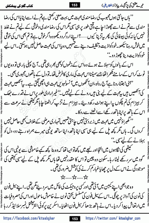 Tere Ishq Ki Par Gae Maar Piya by Popular Writer Afshan Ali is an Urdu novel that explores the complex dynamics of a post-marriage relationship, primarily focusing on the emotional disconnect between two partners with contrasting personalities. Originally serialized in Hina Digest between January and July 2021. The story follows the lives of Haizam and Itba, tracing their journey through attraction, engagement, and eventually marriage. Haizam is depicted as an expressive and intensely devoted husband, sometimes bordering on obsessive in his love for his wife. In contrast, Itba is reserved and does not believe in the verbal or frequent expression of emotions. After several years of marriage and having children, Itba begins to feel stifled. She craves personal space and feels she has lost her individual identity within the marriage. This leads to significant tension, a rift, and a period of separation. The novel also features a secondary, more mystical thread involving characters Zaryab Khan and Momina Ali, whose story begins in the Kelash Valley. This subplot touches on themes of revenge, sacrifice, and the staining of reputation by those held most dear