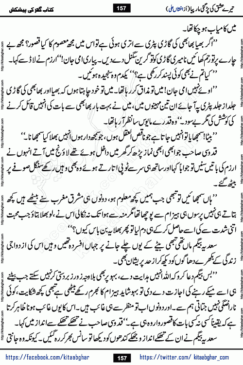 Tere Ishq Ki Par Gae Maar Piya by Popular Writer Afshan Ali is an Urdu novel that explores the complex dynamics of a post-marriage relationship, primarily focusing on the emotional disconnect between two partners with contrasting personalities. Originally serialized in Hina Digest between January and July 2021. The story follows the lives of Haizam and Itba, tracing their journey through attraction, engagement, and eventually marriage. Haizam is depicted as an expressive and intensely devoted husband, sometimes bordering on obsessive in his love for his wife. In contrast, Itba is reserved and does not believe in the verbal or frequent expression of emotions. After several years of marriage and having children, Itba begins to feel stifled. She craves personal space and feels she has lost her individual identity within the marriage. This leads to significant tension, a rift, and a period of separation. The novel also features a secondary, more mystical thread involving characters Zaryab Khan and Momina Ali, whose story begins in the Kelash Valley. This subplot touches on themes of revenge, sacrifice, and the staining of reputation by those held most dear