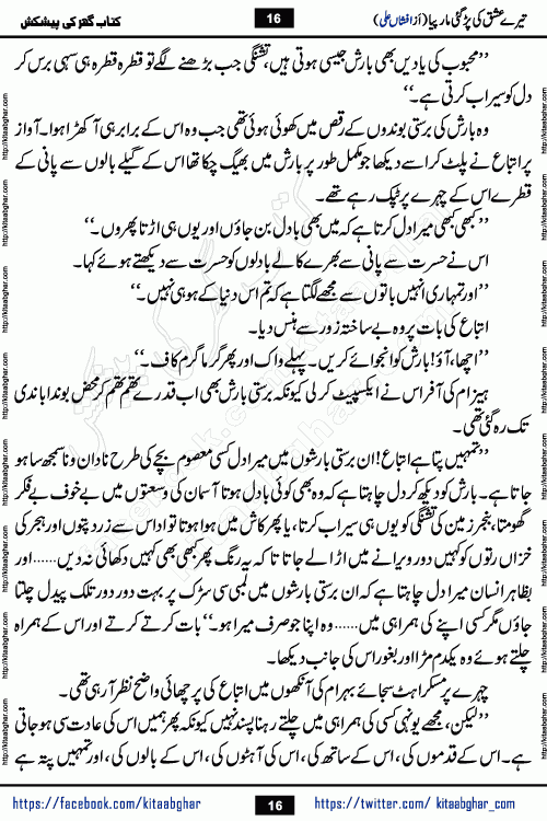 Tere Ishq Ki Par Gae Maar Piya by Popular Writer Afshan Ali is an Urdu novel that explores the complex dynamics of a post-marriage relationship, primarily focusing on the emotional disconnect between two partners with contrasting personalities. Originally serialized in Hina Digest between January and July 2021. The story follows the lives of Haizam and Itba, tracing their journey through attraction, engagement, and eventually marriage. Haizam is depicted as an expressive and intensely devoted husband, sometimes bordering on obsessive in his love for his wife. In contrast, Itba is reserved and does not believe in the verbal or frequent expression of emotions. After several years of marriage and having children, Itba begins to feel stifled. She craves personal space and feels she has lost her individual identity within the marriage. This leads to significant tension, a rift, and a period of separation. The novel also features a secondary, more mystical thread involving characters Zaryab Khan and Momina Ali, whose story begins in the Kelash Valley. This subplot touches on themes of revenge, sacrifice, and the staining of reputation by those held most dear