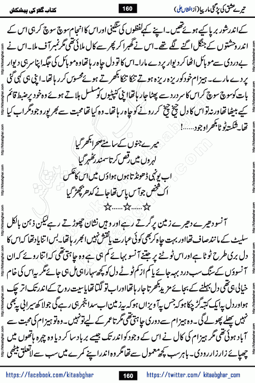 Tere Ishq Ki Par Gae Maar Piya by Popular Writer Afshan Ali is an Urdu novel that explores the complex dynamics of a post-marriage relationship, primarily focusing on the emotional disconnect between two partners with contrasting personalities. Originally serialized in Hina Digest between January and July 2021. The story follows the lives of Haizam and Itba, tracing their journey through attraction, engagement, and eventually marriage. Haizam is depicted as an expressive and intensely devoted husband, sometimes bordering on obsessive in his love for his wife. In contrast, Itba is reserved and does not believe in the verbal or frequent expression of emotions. After several years of marriage and having children, Itba begins to feel stifled. She craves personal space and feels she has lost her individual identity within the marriage. This leads to significant tension, a rift, and a period of separation. The novel also features a secondary, more mystical thread involving characters Zaryab Khan and Momina Ali, whose story begins in the Kelash Valley. This subplot touches on themes of revenge, sacrifice, and the staining of reputation by those held most dear