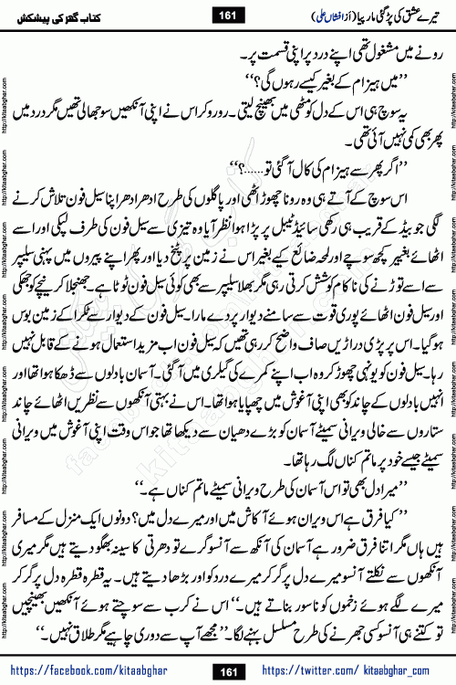Tere Ishq Ki Par Gae Maar Piya by Popular Writer Afshan Ali is an Urdu novel that explores the complex dynamics of a post-marriage relationship, primarily focusing on the emotional disconnect between two partners with contrasting personalities. Originally serialized in Hina Digest between January and July 2021. The story follows the lives of Haizam and Itba, tracing their journey through attraction, engagement, and eventually marriage. Haizam is depicted as an expressive and intensely devoted husband, sometimes bordering on obsessive in his love for his wife. In contrast, Itba is reserved and does not believe in the verbal or frequent expression of emotions. After several years of marriage and having children, Itba begins to feel stifled. She craves personal space and feels she has lost her individual identity within the marriage. This leads to significant tension, a rift, and a period of separation. The novel also features a secondary, more mystical thread involving characters Zaryab Khan and Momina Ali, whose story begins in the Kelash Valley. This subplot touches on themes of revenge, sacrifice, and the staining of reputation by those held most dear
