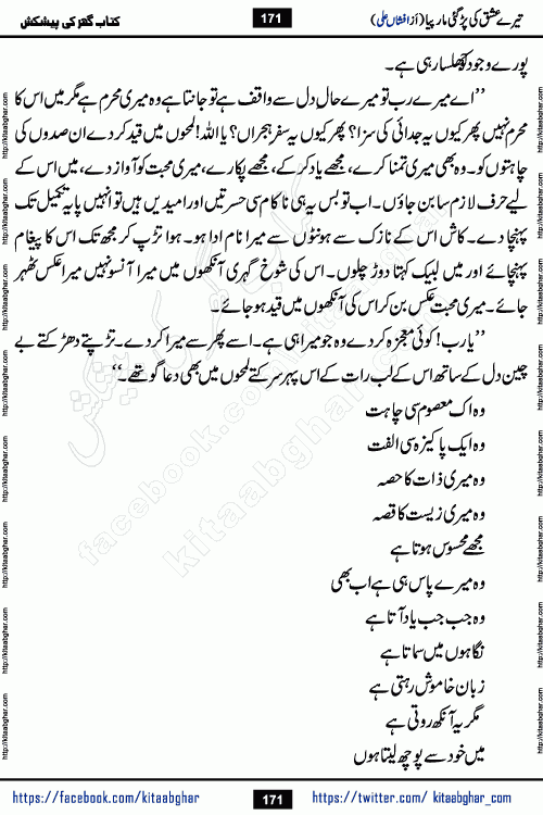 Tere Ishq Ki Par Gae Maar Piya by Popular Writer Afshan Ali is an Urdu novel that explores the complex dynamics of a post-marriage relationship, primarily focusing on the emotional disconnect between two partners with contrasting personalities. Originally serialized in Hina Digest between January and July 2021. The story follows the lives of Haizam and Itba, tracing their journey through attraction, engagement, and eventually marriage. Haizam is depicted as an expressive and intensely devoted husband, sometimes bordering on obsessive in his love for his wife. In contrast, Itba is reserved and does not believe in the verbal or frequent expression of emotions. After several years of marriage and having children, Itba begins to feel stifled. She craves personal space and feels she has lost her individual identity within the marriage. This leads to significant tension, a rift, and a period of separation. The novel also features a secondary, more mystical thread involving characters Zaryab Khan and Momina Ali, whose story begins in the Kelash Valley. This subplot touches on themes of revenge, sacrifice, and the staining of reputation by those held most dear