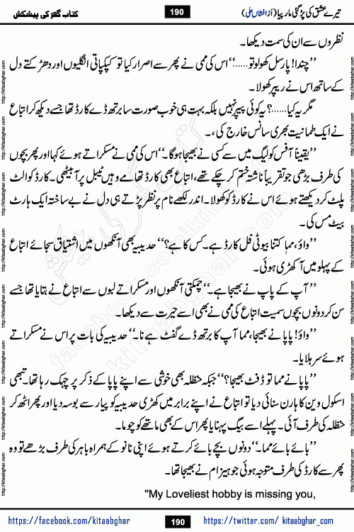 Tere Ishq Ki Par Gae Maar Piya by Popular Writer Afshan Ali is an Urdu novel that explores the complex dynamics of a post-marriage relationship, primarily focusing on the emotional disconnect between two partners with contrasting personalities. Originally serialized in Hina Digest between January and July 2021. The story follows the lives of Haizam and Itba, tracing their journey through attraction, engagement, and eventually marriage. Haizam is depicted as an expressive and intensely devoted husband, sometimes bordering on obsessive in his love for his wife. In contrast, Itba is reserved and does not believe in the verbal or frequent expression of emotions. After several years of marriage and having children, Itba begins to feel stifled. She craves personal space and feels she has lost her individual identity within the marriage. This leads to significant tension, a rift, and a period of separation. The novel also features a secondary, more mystical thread involving characters Zaryab Khan and Momina Ali, whose story begins in the Kelash Valley. This subplot touches on themes of revenge, sacrifice, and the staining of reputation by those held most dear