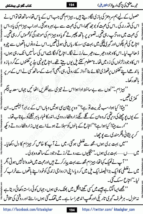 Tere Ishq Ki Par Gae Maar Piya by Popular Writer Afshan Ali is an Urdu novel that explores the complex dynamics of a post-marriage relationship, primarily focusing on the emotional disconnect between two partners with contrasting personalities. Originally serialized in Hina Digest between January and July 2021. The story follows the lives of Haizam and Itba, tracing their journey through attraction, engagement, and eventually marriage. Haizam is depicted as an expressive and intensely devoted husband, sometimes bordering on obsessive in his love for his wife. In contrast, Itba is reserved and does not believe in the verbal or frequent expression of emotions. After several years of marriage and having children, Itba begins to feel stifled. She craves personal space and feels she has lost her individual identity within the marriage. This leads to significant tension, a rift, and a period of separation. The novel also features a secondary, more mystical thread involving characters Zaryab Khan and Momina Ali, whose story begins in the Kelash Valley. This subplot touches on themes of revenge, sacrifice, and the staining of reputation by those held most dear
