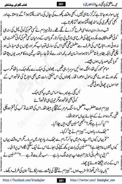 Tere Ishq Ki Par Gae Maar Piya by Popular Writer Afshan Ali is an Urdu novel that explores the complex dynamics of a post-marriage relationship, primarily focusing on the emotional disconnect between two partners with contrasting personalities. Originally serialized in Hina Digest between January and July 2021. The story follows the lives of Haizam and Itba, tracing their journey through attraction, engagement, and eventually marriage. Haizam is depicted as an expressive and intensely devoted husband, sometimes bordering on obsessive in his love for his wife. In contrast, Itba is reserved and does not believe in the verbal or frequent expression of emotions. After several years of marriage and having children, Itba begins to feel stifled. She craves personal space and feels she has lost her individual identity within the marriage. This leads to significant tension, a rift, and a period of separation. The novel also features a secondary, more mystical thread involving characters Zaryab Khan and Momina Ali, whose story begins in the Kelash Valley. This subplot touches on themes of revenge, sacrifice, and the staining of reputation by those held most dear