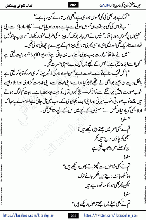 Tere Ishq Ki Par Gae Maar Piya by Popular Writer Afshan Ali is an Urdu novel that explores the complex dynamics of a post-marriage relationship, primarily focusing on the emotional disconnect between two partners with contrasting personalities. Originally serialized in Hina Digest between January and July 2021. The story follows the lives of Haizam and Itba, tracing their journey through attraction, engagement, and eventually marriage. Haizam is depicted as an expressive and intensely devoted husband, sometimes bordering on obsessive in his love for his wife. In contrast, Itba is reserved and does not believe in the verbal or frequent expression of emotions. After several years of marriage and having children, Itba begins to feel stifled. She craves personal space and feels she has lost her individual identity within the marriage. This leads to significant tension, a rift, and a period of separation. The novel also features a secondary, more mystical thread involving characters Zaryab Khan and Momina Ali, whose story begins in the Kelash Valley. This subplot touches on themes of revenge, sacrifice, and the staining of reputation by those held most dear