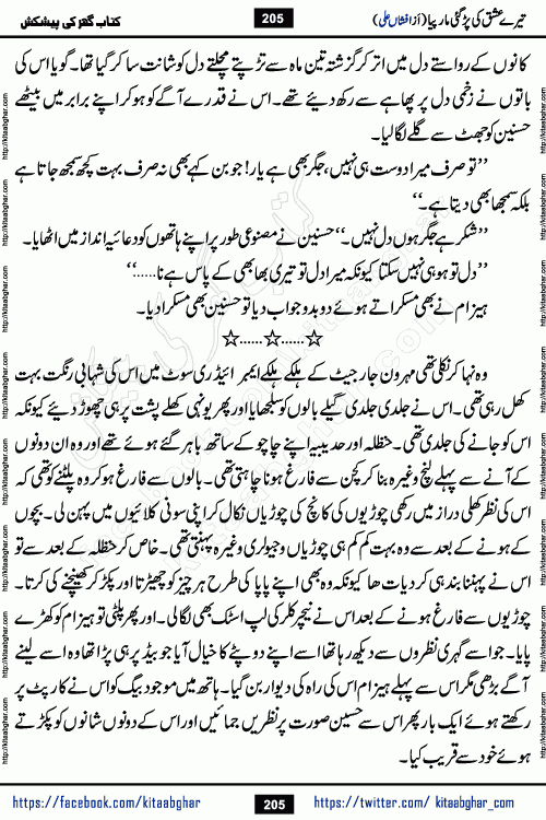 Tere Ishq Ki Par Gae Maar Piya by Popular Writer Afshan Ali is an Urdu novel that explores the complex dynamics of a post-marriage relationship, primarily focusing on the emotional disconnect between two partners with contrasting personalities. Originally serialized in Hina Digest between January and July 2021. The story follows the lives of Haizam and Itba, tracing their journey through attraction, engagement, and eventually marriage. Haizam is depicted as an expressive and intensely devoted husband, sometimes bordering on obsessive in his love for his wife. In contrast, Itba is reserved and does not believe in the verbal or frequent expression of emotions. After several years of marriage and having children, Itba begins to feel stifled. She craves personal space and feels she has lost her individual identity within the marriage. This leads to significant tension, a rift, and a period of separation. The novel also features a secondary, more mystical thread involving characters Zaryab Khan and Momina Ali, whose story begins in the Kelash Valley. This subplot touches on themes of revenge, sacrifice, and the staining of reputation by those held most dear