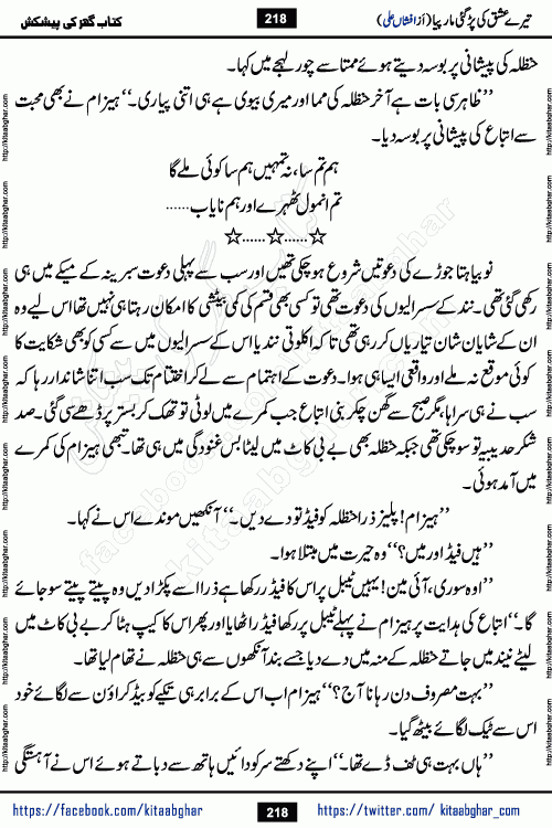 Tere Ishq Ki Par Gae Maar Piya by Popular Writer Afshan Ali is an Urdu novel that explores the complex dynamics of a post-marriage relationship, primarily focusing on the emotional disconnect between two partners with contrasting personalities. Originally serialized in Hina Digest between January and July 2021. The story follows the lives of Haizam and Itba, tracing their journey through attraction, engagement, and eventually marriage. Haizam is depicted as an expressive and intensely devoted husband, sometimes bordering on obsessive in his love for his wife. In contrast, Itba is reserved and does not believe in the verbal or frequent expression of emotions. After several years of marriage and having children, Itba begins to feel stifled. She craves personal space and feels she has lost her individual identity within the marriage. This leads to significant tension, a rift, and a period of separation. The novel also features a secondary, more mystical thread involving characters Zaryab Khan and Momina Ali, whose story begins in the Kelash Valley. This subplot touches on themes of revenge, sacrifice, and the staining of reputation by those held most dear
