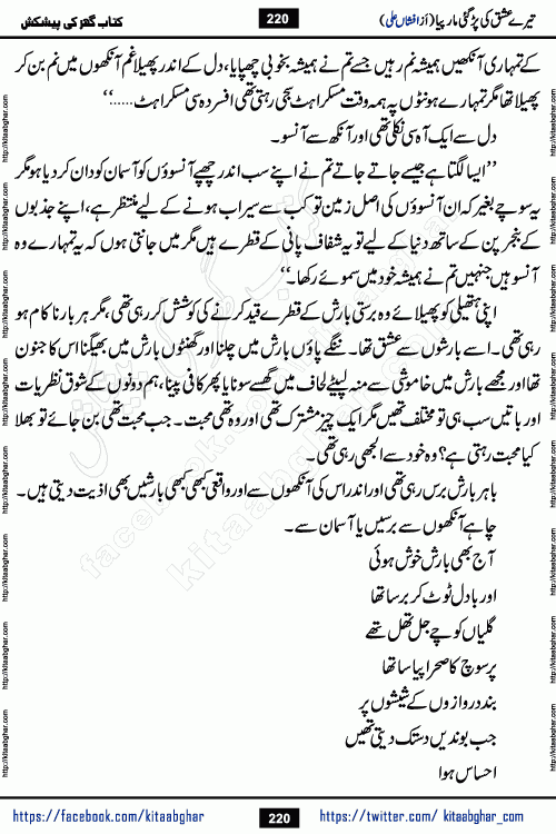 Tere Ishq Ki Par Gae Maar Piya by Popular Writer Afshan Ali is an Urdu novel that explores the complex dynamics of a post-marriage relationship, primarily focusing on the emotional disconnect between two partners with contrasting personalities. Originally serialized in Hina Digest between January and July 2021. The story follows the lives of Haizam and Itba, tracing their journey through attraction, engagement, and eventually marriage. Haizam is depicted as an expressive and intensely devoted husband, sometimes bordering on obsessive in his love for his wife. In contrast, Itba is reserved and does not believe in the verbal or frequent expression of emotions. After several years of marriage and having children, Itba begins to feel stifled. She craves personal space and feels she has lost her individual identity within the marriage. This leads to significant tension, a rift, and a period of separation. The novel also features a secondary, more mystical thread involving characters Zaryab Khan and Momina Ali, whose story begins in the Kelash Valley. This subplot touches on themes of revenge, sacrifice, and the staining of reputation by those held most dear