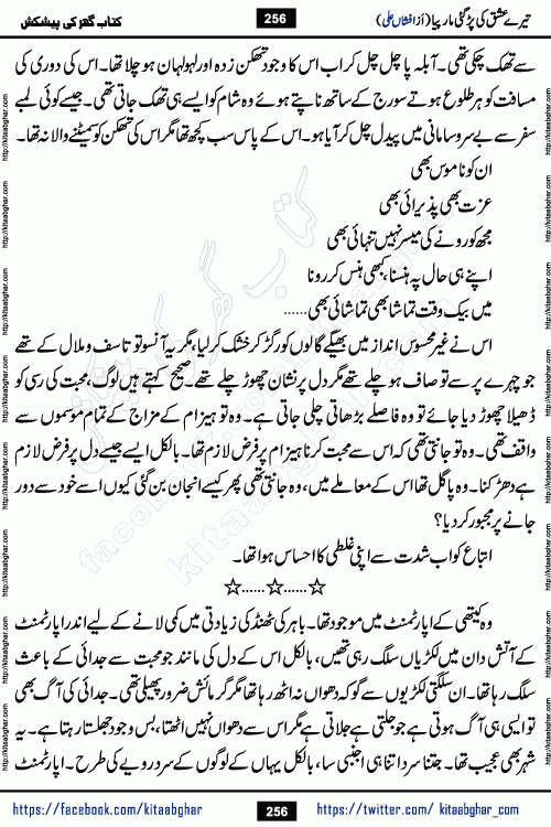 Tere Ishq Ki Par Gae Maar Piya by Popular Writer Afshan Ali is an Urdu novel that explores the complex dynamics of a post-marriage relationship, primarily focusing on the emotional disconnect between two partners with contrasting personalities. Originally serialized in Hina Digest between January and July 2021. The story follows the lives of Haizam and Itba, tracing their journey through attraction, engagement, and eventually marriage. Haizam is depicted as an expressive and intensely devoted husband, sometimes bordering on obsessive in his love for his wife. In contrast, Itba is reserved and does not believe in the verbal or frequent expression of emotions. After several years of marriage and having children, Itba begins to feel stifled. She craves personal space and feels she has lost her individual identity within the marriage. This leads to significant tension, a rift, and a period of separation. The novel also features a secondary, more mystical thread involving characters Zaryab Khan and Momina Ali, whose story begins in the Kelash Valley. This subplot touches on themes of revenge, sacrifice, and the staining of reputation by those held most dear