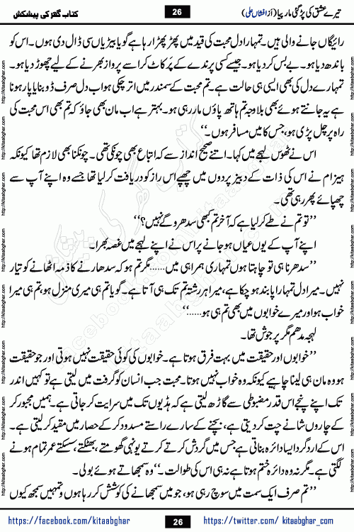 Tere Ishq Ki Par Gae Maar Piya by Popular Writer Afshan Ali is an Urdu novel that explores the complex dynamics of a post-marriage relationship, primarily focusing on the emotional disconnect between two partners with contrasting personalities. Originally serialized in Hina Digest between January and July 2021. The story follows the lives of Haizam and Itba, tracing their journey through attraction, engagement, and eventually marriage. Haizam is depicted as an expressive and intensely devoted husband, sometimes bordering on obsessive in his love for his wife. In contrast, Itba is reserved and does not believe in the verbal or frequent expression of emotions. After several years of marriage and having children, Itba begins to feel stifled. She craves personal space and feels she has lost her individual identity within the marriage. This leads to significant tension, a rift, and a period of separation. The novel also features a secondary, more mystical thread involving characters Zaryab Khan and Momina Ali, whose story begins in the Kelash Valley. This subplot touches on themes of revenge, sacrifice, and the staining of reputation by those held most dear