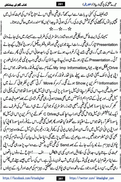 Tere Ishq Ki Par Gae Maar Piya by Popular Writer Afshan Ali is an Urdu novel that explores the complex dynamics of a post-marriage relationship, primarily focusing on the emotional disconnect between two partners with contrasting personalities. Originally serialized in Hina Digest between January and July 2021. The story follows the lives of Haizam and Itba, tracing their journey through attraction, engagement, and eventually marriage. Haizam is depicted as an expressive and intensely devoted husband, sometimes bordering on obsessive in his love for his wife. In contrast, Itba is reserved and does not believe in the verbal or frequent expression of emotions. After several years of marriage and having children, Itba begins to feel stifled. She craves personal space and feels she has lost her individual identity within the marriage. This leads to significant tension, a rift, and a period of separation. The novel also features a secondary, more mystical thread involving characters Zaryab Khan and Momina Ali, whose story begins in the Kelash Valley. This subplot touches on themes of revenge, sacrifice, and the staining of reputation by those held most dear