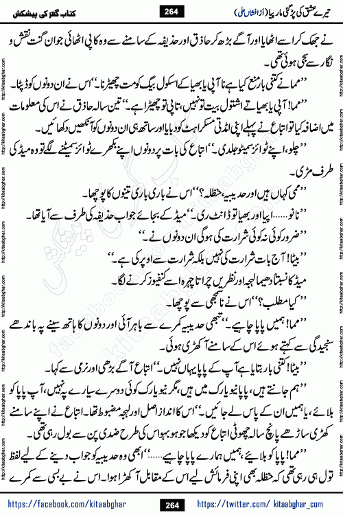 Tere Ishq Ki Par Gae Maar Piya by Popular Writer Afshan Ali is an Urdu novel that explores the complex dynamics of a post-marriage relationship, primarily focusing on the emotional disconnect between two partners with contrasting personalities. Originally serialized in Hina Digest between January and July 2021. The story follows the lives of Haizam and Itba, tracing their journey through attraction, engagement, and eventually marriage. Haizam is depicted as an expressive and intensely devoted husband, sometimes bordering on obsessive in his love for his wife. In contrast, Itba is reserved and does not believe in the verbal or frequent expression of emotions. After several years of marriage and having children, Itba begins to feel stifled. She craves personal space and feels she has lost her individual identity within the marriage. This leads to significant tension, a rift, and a period of separation. The novel also features a secondary, more mystical thread involving characters Zaryab Khan and Momina Ali, whose story begins in the Kelash Valley. This subplot touches on themes of revenge, sacrifice, and the staining of reputation by those held most dear