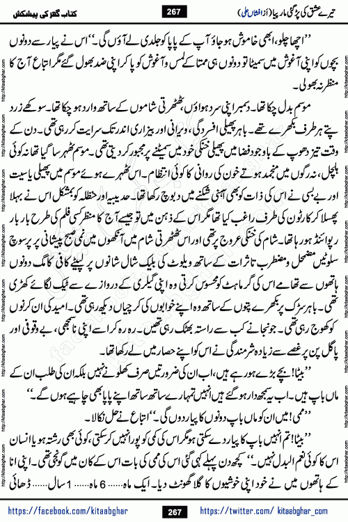 Tere Ishq Ki Par Gae Maar Piya by Popular Writer Afshan Ali is an Urdu novel that explores the complex dynamics of a post-marriage relationship, primarily focusing on the emotional disconnect between two partners with contrasting personalities. Originally serialized in Hina Digest between January and July 2021. The story follows the lives of Haizam and Itba, tracing their journey through attraction, engagement, and eventually marriage. Haizam is depicted as an expressive and intensely devoted husband, sometimes bordering on obsessive in his love for his wife. In contrast, Itba is reserved and does not believe in the verbal or frequent expression of emotions. After several years of marriage and having children, Itba begins to feel stifled. She craves personal space and feels she has lost her individual identity within the marriage. This leads to significant tension, a rift, and a period of separation. The novel also features a secondary, more mystical thread involving characters Zaryab Khan and Momina Ali, whose story begins in the Kelash Valley. This subplot touches on themes of revenge, sacrifice, and the staining of reputation by those held most dear