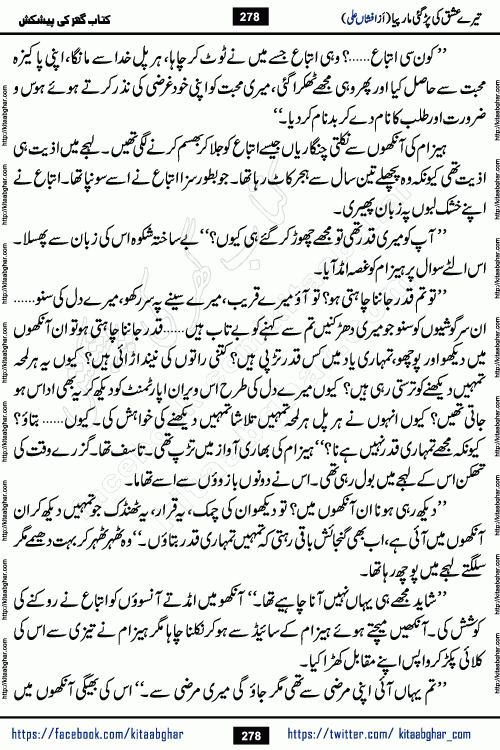 Tere Ishq Ki Par Gae Maar Piya by Popular Writer Afshan Ali is an Urdu novel that explores the complex dynamics of a post-marriage relationship, primarily focusing on the emotional disconnect between two partners with contrasting personalities. Originally serialized in Hina Digest between January and July 2021. The story follows the lives of Haizam and Itba, tracing their journey through attraction, engagement, and eventually marriage. Haizam is depicted as an expressive and intensely devoted husband, sometimes bordering on obsessive in his love for his wife. In contrast, Itba is reserved and does not believe in the verbal or frequent expression of emotions. After several years of marriage and having children, Itba begins to feel stifled. She craves personal space and feels she has lost her individual identity within the marriage. This leads to significant tension, a rift, and a period of separation. The novel also features a secondary, more mystical thread involving characters Zaryab Khan and Momina Ali, whose story begins in the Kelash Valley. This subplot touches on themes of revenge, sacrifice, and the staining of reputation by those held most dear