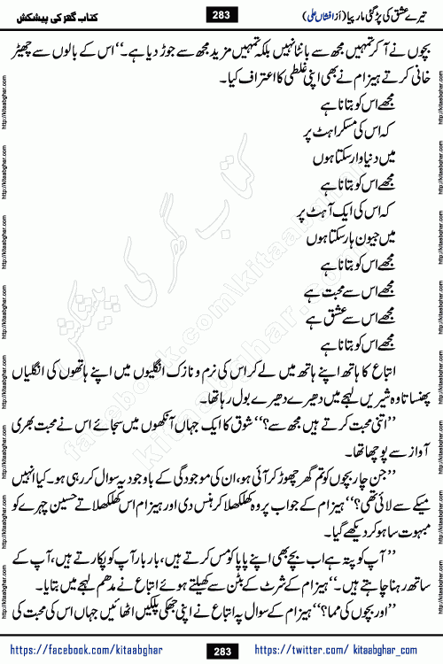 Tere Ishq Ki Par Gae Maar Piya by Popular Writer Afshan Ali is an Urdu novel that explores the complex dynamics of a post-marriage relationship, primarily focusing on the emotional disconnect between two partners with contrasting personalities. Originally serialized in Hina Digest between January and July 2021. The story follows the lives of Haizam and Itba, tracing their journey through attraction, engagement, and eventually marriage. Haizam is depicted as an expressive and intensely devoted husband, sometimes bordering on obsessive in his love for his wife. In contrast, Itba is reserved and does not believe in the verbal or frequent expression of emotions. After several years of marriage and having children, Itba begins to feel stifled. She craves personal space and feels she has lost her individual identity within the marriage. This leads to significant tension, a rift, and a period of separation. The novel also features a secondary, more mystical thread involving characters Zaryab Khan and Momina Ali, whose story begins in the Kelash Valley. This subplot touches on themes of revenge, sacrifice, and the staining of reputation by those held most dear