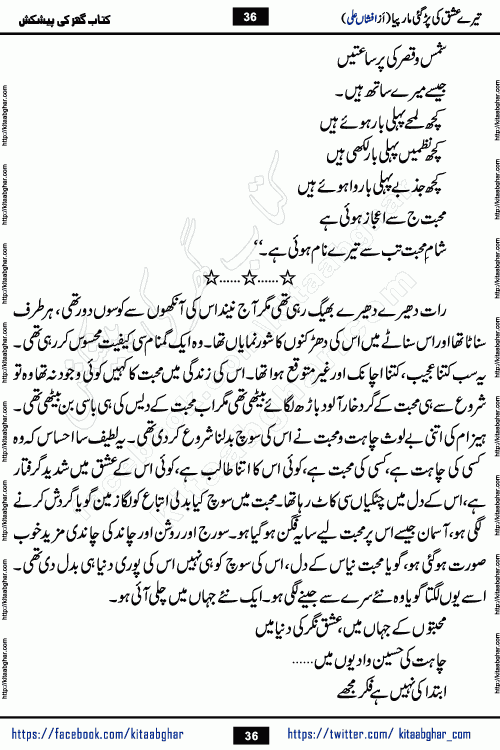 Tere Ishq Ki Par Gae Maar Piya by Popular Writer Afshan Ali is an Urdu novel that explores the complex dynamics of a post-marriage relationship, primarily focusing on the emotional disconnect between two partners with contrasting personalities. Originally serialized in Hina Digest between January and July 2021. The story follows the lives of Haizam and Itba, tracing their journey through attraction, engagement, and eventually marriage. Haizam is depicted as an expressive and intensely devoted husband, sometimes bordering on obsessive in his love for his wife. In contrast, Itba is reserved and does not believe in the verbal or frequent expression of emotions. After several years of marriage and having children, Itba begins to feel stifled. She craves personal space and feels she has lost her individual identity within the marriage. This leads to significant tension, a rift, and a period of separation. The novel also features a secondary, more mystical thread involving characters Zaryab Khan and Momina Ali, whose story begins in the Kelash Valley. This subplot touches on themes of revenge, sacrifice, and the staining of reputation by those held most dear