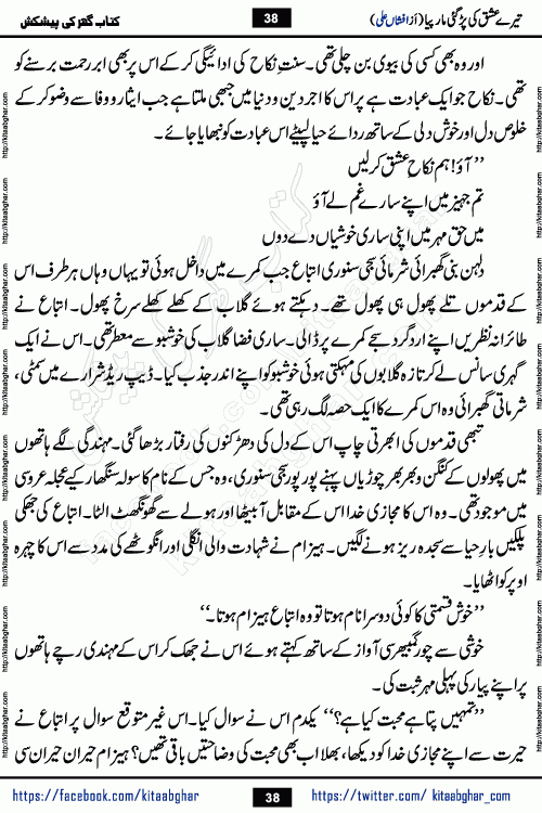 Tere Ishq Ki Par Gae Maar Piya by Popular Writer Afshan Ali is an Urdu novel that explores the complex dynamics of a post-marriage relationship, primarily focusing on the emotional disconnect between two partners with contrasting personalities. Originally serialized in Hina Digest between January and July 2021. The story follows the lives of Haizam and Itba, tracing their journey through attraction, engagement, and eventually marriage. Haizam is depicted as an expressive and intensely devoted husband, sometimes bordering on obsessive in his love for his wife. In contrast, Itba is reserved and does not believe in the verbal or frequent expression of emotions. After several years of marriage and having children, Itba begins to feel stifled. She craves personal space and feels she has lost her individual identity within the marriage. This leads to significant tension, a rift, and a period of separation. The novel also features a secondary, more mystical thread involving characters Zaryab Khan and Momina Ali, whose story begins in the Kelash Valley. This subplot touches on themes of revenge, sacrifice, and the staining of reputation by those held most dear