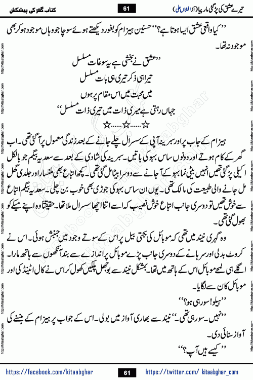 Tere Ishq Ki Par Gae Maar Piya by Popular Writer Afshan Ali is an Urdu novel that explores the complex dynamics of a post-marriage relationship, primarily focusing on the emotional disconnect between two partners with contrasting personalities. Originally serialized in Hina Digest between January and July 2021. The story follows the lives of Haizam and Itba, tracing their journey through attraction, engagement, and eventually marriage. Haizam is depicted as an expressive and intensely devoted husband, sometimes bordering on obsessive in his love for his wife. In contrast, Itba is reserved and does not believe in the verbal or frequent expression of emotions. After several years of marriage and having children, Itba begins to feel stifled. She craves personal space and feels she has lost her individual identity within the marriage. This leads to significant tension, a rift, and a period of separation. The novel also features a secondary, more mystical thread involving characters Zaryab Khan and Momina Ali, whose story begins in the Kelash Valley. This subplot touches on themes of revenge, sacrifice, and the staining of reputation by those held most dear