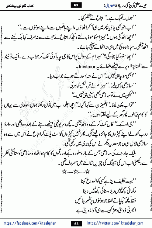 Tere Ishq Ki Par Gae Maar Piya by Popular Writer Afshan Ali is an Urdu novel that explores the complex dynamics of a post-marriage relationship, primarily focusing on the emotional disconnect between two partners with contrasting personalities. Originally serialized in Hina Digest between January and July 2021. The story follows the lives of Haizam and Itba, tracing their journey through attraction, engagement, and eventually marriage. Haizam is depicted as an expressive and intensely devoted husband, sometimes bordering on obsessive in his love for his wife. In contrast, Itba is reserved and does not believe in the verbal or frequent expression of emotions. After several years of marriage and having children, Itba begins to feel stifled. She craves personal space and feels she has lost her individual identity within the marriage. This leads to significant tension, a rift, and a period of separation. The novel also features a secondary, more mystical thread involving characters Zaryab Khan and Momina Ali, whose story begins in the Kelash Valley. This subplot touches on themes of revenge, sacrifice, and the staining of reputation by those held most dear