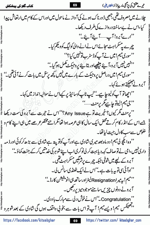 Tere Ishq Ki Par Gae Maar Piya by Popular Writer Afshan Ali is an Urdu novel that explores the complex dynamics of a post-marriage relationship, primarily focusing on the emotional disconnect between two partners with contrasting personalities. Originally serialized in Hina Digest between January and July 2021. The story follows the lives of Haizam and Itba, tracing their journey through attraction, engagement, and eventually marriage. Haizam is depicted as an expressive and intensely devoted husband, sometimes bordering on obsessive in his love for his wife. In contrast, Itba is reserved and does not believe in the verbal or frequent expression of emotions. After several years of marriage and having children, Itba begins to feel stifled. She craves personal space and feels she has lost her individual identity within the marriage. This leads to significant tension, a rift, and a period of separation. The novel also features a secondary, more mystical thread involving characters Zaryab Khan and Momina Ali, whose story begins in the Kelash Valley. This subplot touches on themes of revenge, sacrifice, and the staining of reputation by those held most dear