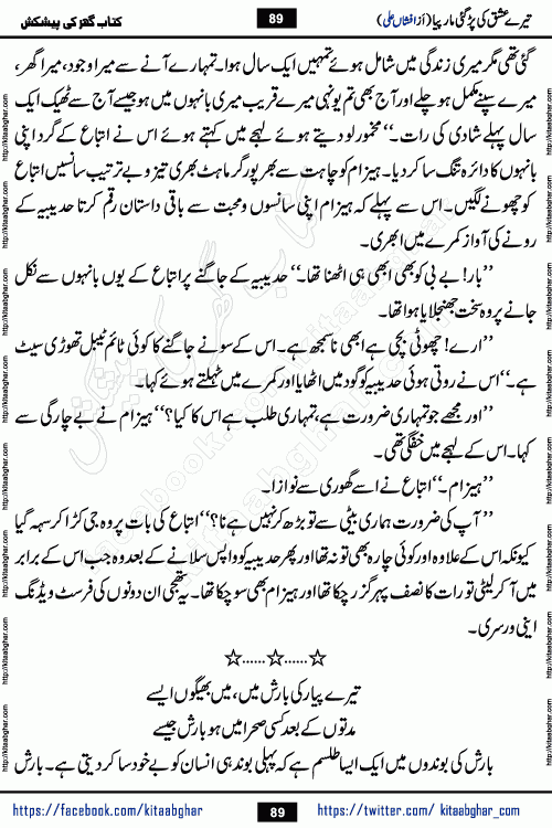 Tere Ishq Ki Par Gae Maar Piya by Popular Writer Afshan Ali is an Urdu novel that explores the complex dynamics of a post-marriage relationship, primarily focusing on the emotional disconnect between two partners with contrasting personalities. Originally serialized in Hina Digest between January and July 2021. The story follows the lives of Haizam and Itba, tracing their journey through attraction, engagement, and eventually marriage. Haizam is depicted as an expressive and intensely devoted husband, sometimes bordering on obsessive in his love for his wife. In contrast, Itba is reserved and does not believe in the verbal or frequent expression of emotions. After several years of marriage and having children, Itba begins to feel stifled. She craves personal space and feels she has lost her individual identity within the marriage. This leads to significant tension, a rift, and a period of separation. The novel also features a secondary, more mystical thread involving characters Zaryab Khan and Momina Ali, whose story begins in the Kelash Valley. This subplot touches on themes of revenge, sacrifice, and the staining of reputation by those held most dear