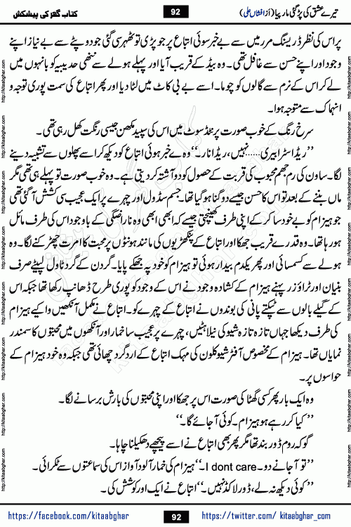 Tere Ishq Ki Par Gae Maar Piya by Popular Writer Afshan Ali is an Urdu novel that explores the complex dynamics of a post-marriage relationship, primarily focusing on the emotional disconnect between two partners with contrasting personalities. Originally serialized in Hina Digest between January and July 2021. The story follows the lives of Haizam and Itba, tracing their journey through attraction, engagement, and eventually marriage. Haizam is depicted as an expressive and intensely devoted husband, sometimes bordering on obsessive in his love for his wife. In contrast, Itba is reserved and does not believe in the verbal or frequent expression of emotions. After several years of marriage and having children, Itba begins to feel stifled. She craves personal space and feels she has lost her individual identity within the marriage. This leads to significant tension, a rift, and a period of separation. The novel also features a secondary, more mystical thread involving characters Zaryab Khan and Momina Ali, whose story begins in the Kelash Valley. This subplot touches on themes of revenge, sacrifice, and the staining of reputation by those held most dear