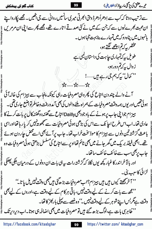 Tere Ishq Ki Par Gae Maar Piya by Popular Writer Afshan Ali is an Urdu novel that explores the complex dynamics of a post-marriage relationship, primarily focusing on the emotional disconnect between two partners with contrasting personalities. Originally serialized in Hina Digest between January and July 2021. The story follows the lives of Haizam and Itba, tracing their journey through attraction, engagement, and eventually marriage. Haizam is depicted as an expressive and intensely devoted husband, sometimes bordering on obsessive in his love for his wife. In contrast, Itba is reserved and does not believe in the verbal or frequent expression of emotions. After several years of marriage and having children, Itba begins to feel stifled. She craves personal space and feels she has lost her individual identity within the marriage. This leads to significant tension, a rift, and a period of separation. The novel also features a secondary, more mystical thread involving characters Zaryab Khan and Momina Ali, whose story begins in the Kelash Valley. This subplot touches on themes of revenge, sacrifice, and the staining of reputation by those held most dear