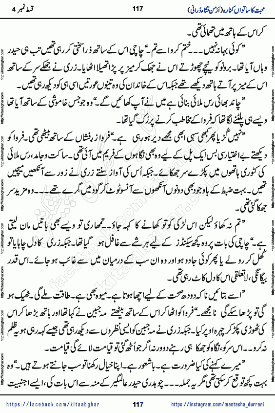 Urdu Novel Mohabbat Ka Satwan Kinara last episode 7 by Pakistani Writer Man Tisha Durrani published on Kitab Ghar. This is the story of a smiling, cheerful and playful Zarifshan Abdul Malik who was supposed to immortalize his dreams, but fate's trickery took over his thoughts. This is the story of a lively, brave and compassionate 'Haider Alamgir' whose rebellion of the heart cost him dearly. Who had killed his own heart and buried the corpse of a desire on his shoulders and then entrusted life to a new dream, giving way to its needles to move forward