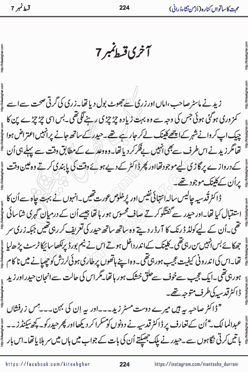 Urdu Novel Mohabbat Ka Satwan Kinara last episode 7 by Pakistani Writer Man Tisha Durrani published on Kitab Ghar. This is the story of a smiling, cheerful and playful Zarifshan Abdul Malik who was supposed to immortalize his dreams, but fate's trickery took over his thoughts. This is the story of a lively, brave and compassionate 'Haider Alamgir' whose rebellion of the heart cost him dearly. Who had killed his own heart and buried the corpse of a desire on his shoulders and then entrusted life to a new dream, giving way to its needles to move forward