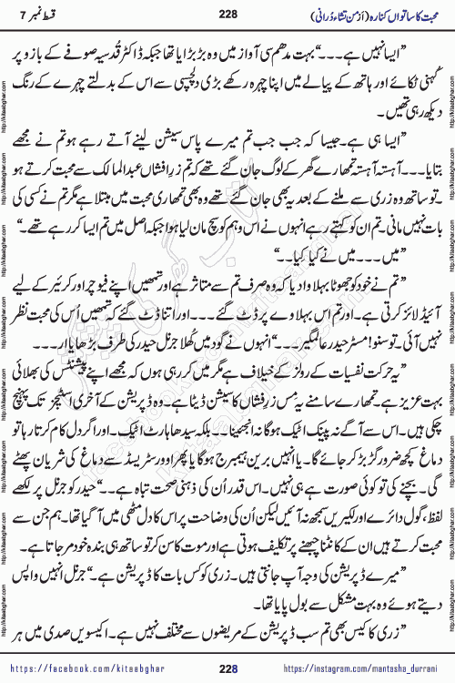 Urdu Novel Mohabbat Ka Satwan Kinara last episode 7 by Pakistani Writer Man Tisha Durrani published on Kitab Ghar. This is the story of a smiling, cheerful and playful Zarifshan Abdul Malik who was supposed to immortalize his dreams, but fate's trickery took over his thoughts. This is the story of a lively, brave and compassionate 'Haider Alamgir' whose rebellion of the heart cost him dearly. Who had killed his own heart and buried the corpse of a desire on his shoulders and then entrusted life to a new dream, giving way to its needles to move forward