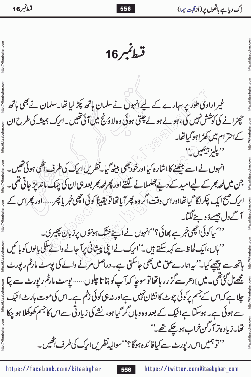 Ik Diya Hai Hathon Par Episode 16 by Nighat Seema is a famous romantic urdu novel started on kitab ghar for urdu novel lovers. Ik Diya Hai Hathon Par is a popular urdu novel and being serialized in pakistani monthly urdu digest. The Novel Ik Diya Hai Hathon Par has story of journey of real love and life like characters of this novel belong to Pakistani Society and Culture