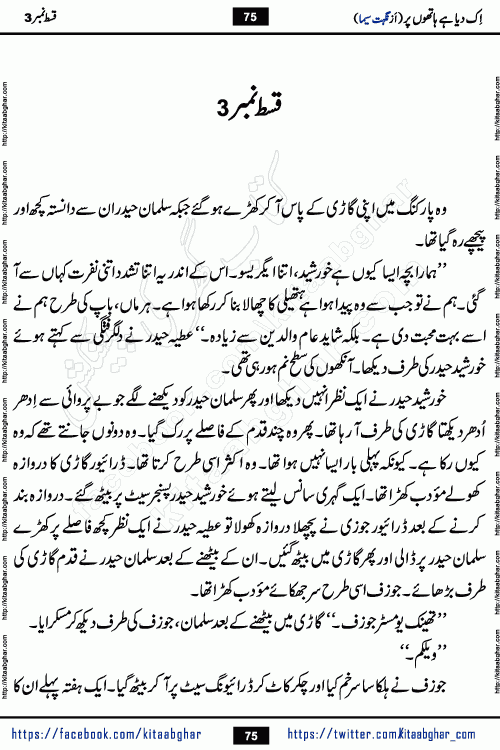 Ik Diya Hai Hathon Par Episode 9 by Nighat Seema is a famous romantic urdu novel started on kitab ghar for urdu novel lovers. Ik Diya Hai Hathon Par is a popular urdu novel and being serialized in pakistani monthly urdu digest. The Novel Ik Diya Hai Hathon Par has story of journey of real love and life like characters of this novel belong to Pakistani Society and Culture